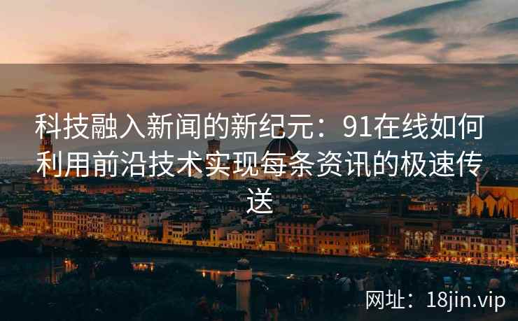 科技融入新闻的新纪元：91在线如何利用前沿技术实现每条资讯的极速传送