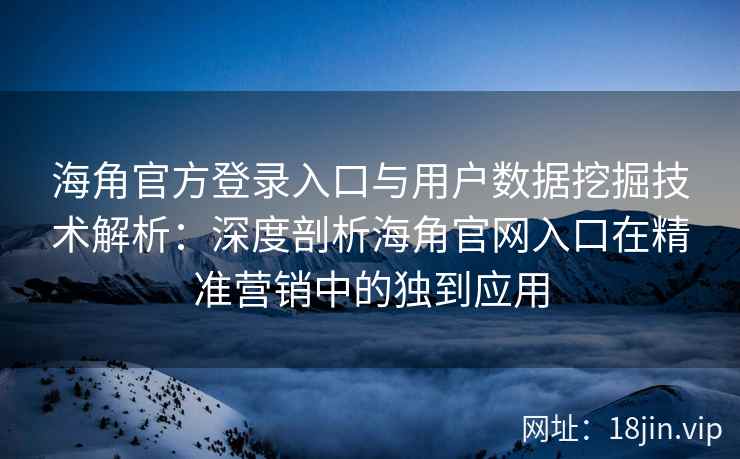 海角官方登录入口与用户数据挖掘技术解析：深度剖析海角官网入口在精准营销中的独到应用