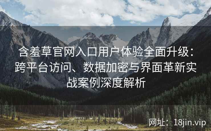 含羞草官网入口用户体验全面升级：跨平台访问、数据加密与界面革新实战案例深度解析