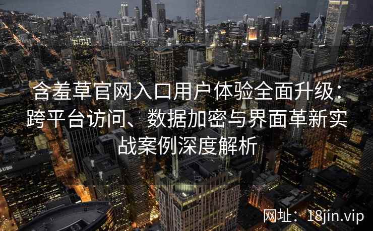 含羞草官网入口用户体验全面升级：跨平台访问、数据加密与界面革新实战案例深度解析