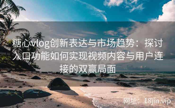 糖心vlog创新表达与市场趋势：探讨入口功能如何实现视频内容与用户连接的双赢局面